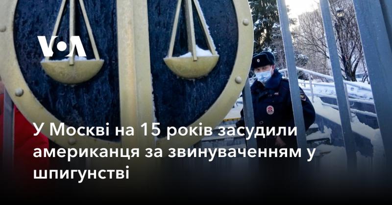 У столиці Росії, Москві, американця засудили до 15 років ув'язнення за обвинуваченнями у шпигунській діяльності.