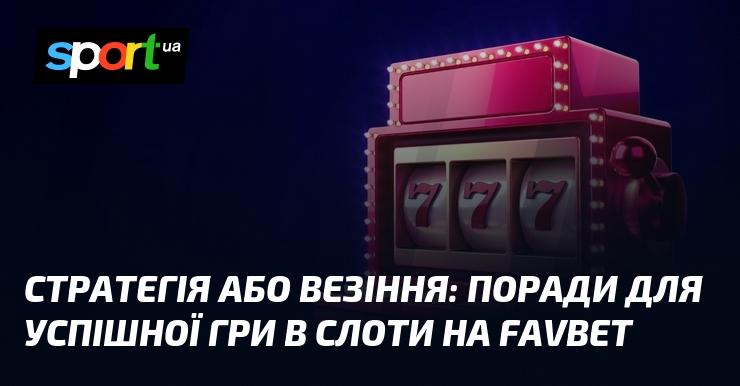 Стратегія або удача: рекомендації для ефективної гри в слоти на FAVBET