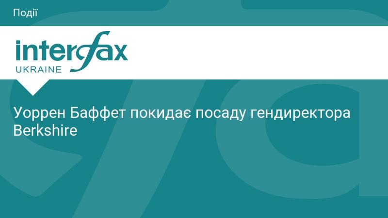 Уоррен Баффет залишає свою роль генерального директора Berkshire.